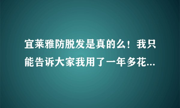 宜莱雅防脱发是真的么！我只能告诉大家我用了一年多花了几千块一点效果没有！！！