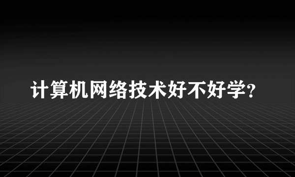 计算机网络技术好不好学？