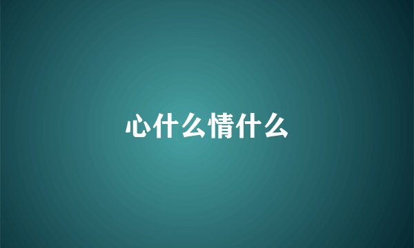 心什么情什么