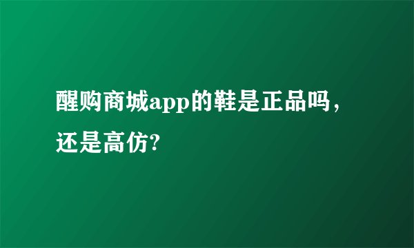 醒购商城app的鞋是正品吗，还是高仿?