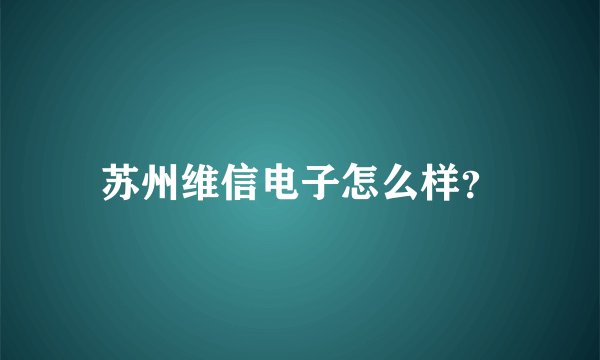 苏州维信电子怎么样？