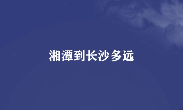 湘潭到长沙多远