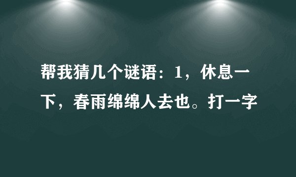 帮我猜几个谜语：1，休息一下，春雨绵绵人去也。打一字