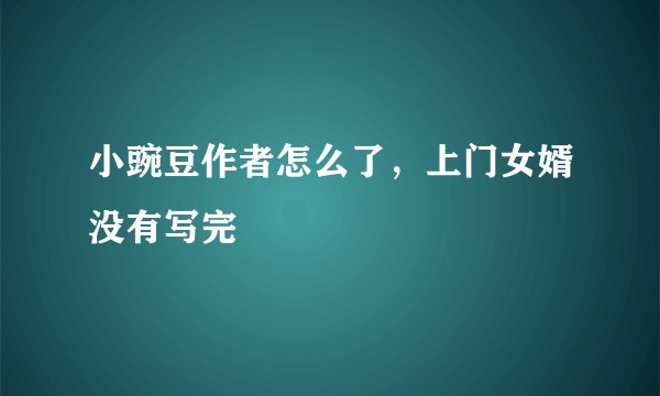 小豌豆作者怎么了，上门女婿没有写完