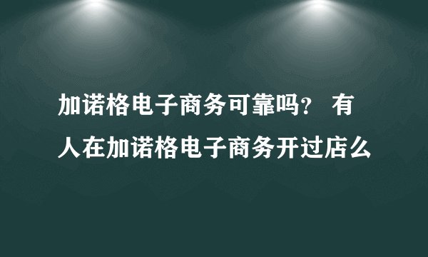 加诺格电子商务可靠吗？ 有人在加诺格电子商务开过店么