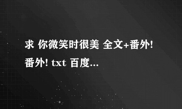 求 你微笑时很美 全文+番外!番外! txt 百度云谢谢！！！！