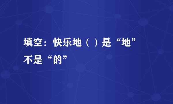 填空：快乐地（）是“地” 不是“的”
