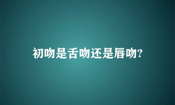 初吻是舌吻还是唇吻?
