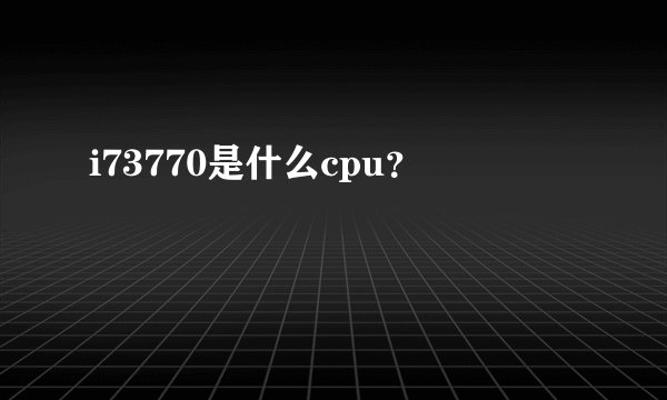 i73770是什么cpu？