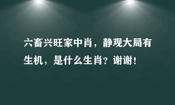 六畜兴旺家中肖，静观大局有生机，是什么生肖？谢谢！