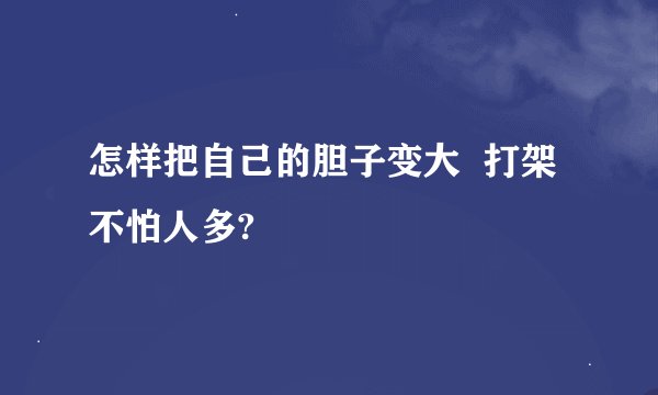 怎样把自己的胆子变大  打架不怕人多?