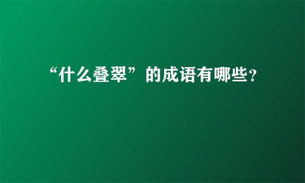 “什么叠翠”的成语有哪些？