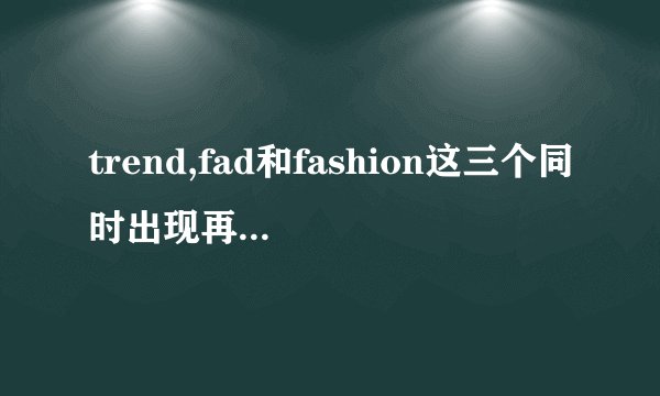trend,fad和fashion这三个同时出现再文章中要怎样翻译来区别呢？