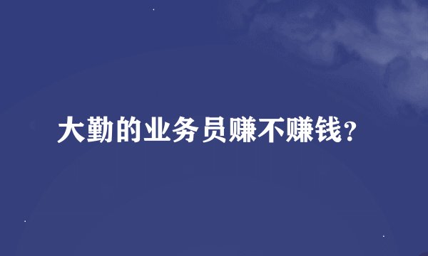 大勤的业务员赚不赚钱？