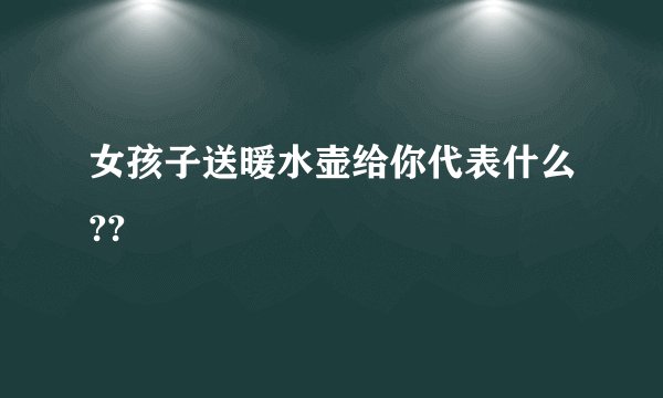 女孩子送暖水壶给你代表什么??