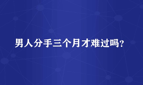 男人分手三个月才难过吗？