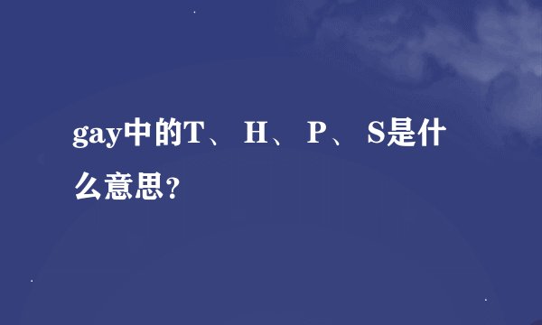 gay中的T、 H、 P、 S是什么意思？