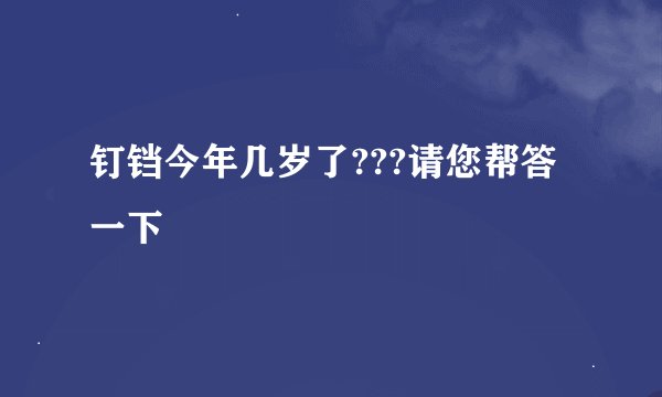 钉铛今年几岁了???请您帮答一下