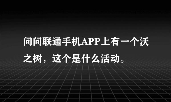 问问联通手机APP上有一个沃之树，这个是什么活动。