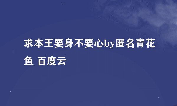 求本王要身不要心by匿名青花鱼 百度云