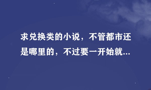 求兑换类的小说，不管都市还是哪里的，不过要一开始就无敌的。