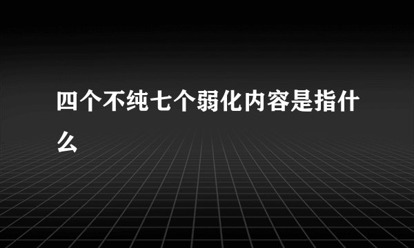四个不纯七个弱化内容是指什么