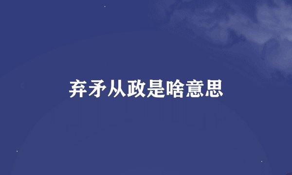 弃矛从政是啥意思