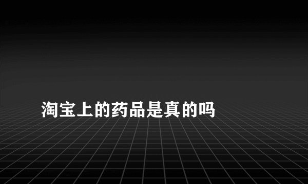 
淘宝上的药品是真的吗

