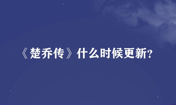 《楚乔传》什么时候更新？