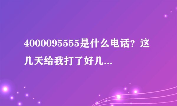 4000095555是什么电话？这几天给我打了好几次电话了。