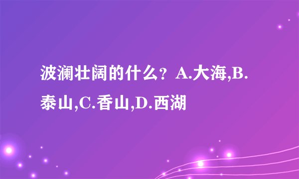 波澜壮阔的什么？A.大海,B.泰山,C.香山,D.西湖