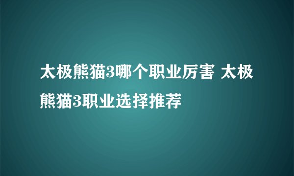 太极熊猫3哪个职业厉害 太极熊猫3职业选择推荐