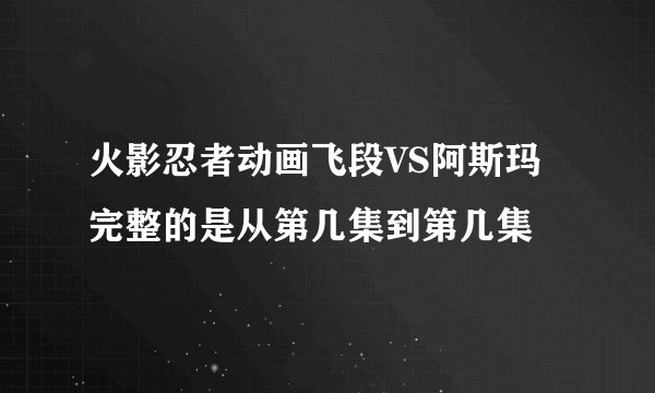 火影忍者动画飞段VS阿斯玛完整的是从第几集到第几集
