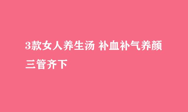 3款女人养生汤 补血补气养颜三管齐下