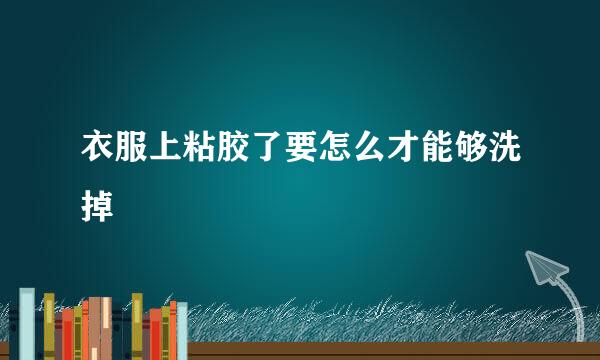 衣服上粘胶了要怎么才能够洗掉