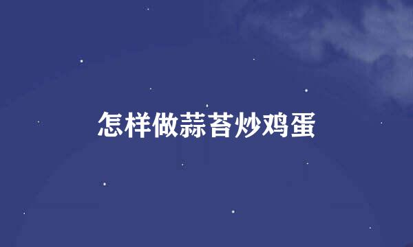 怎样做蒜苔炒鸡蛋