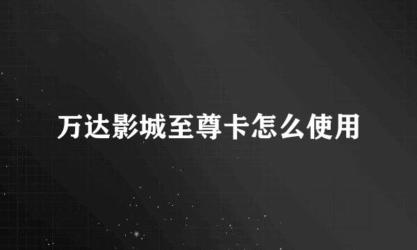 万达影城至尊卡怎么使用