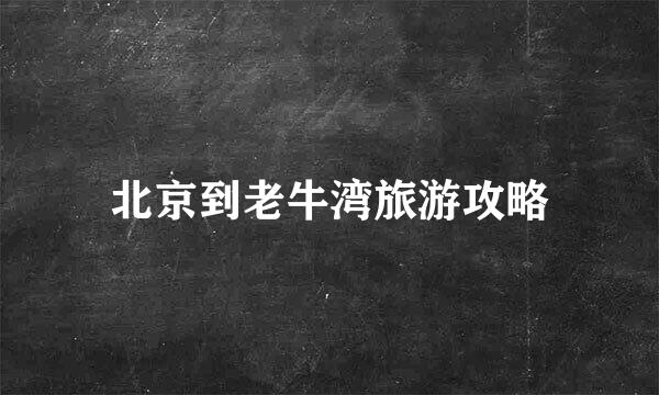 北京到老牛湾旅游攻略