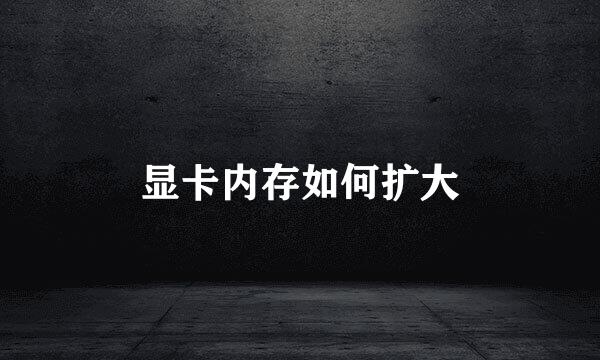 显卡内存如何扩大
