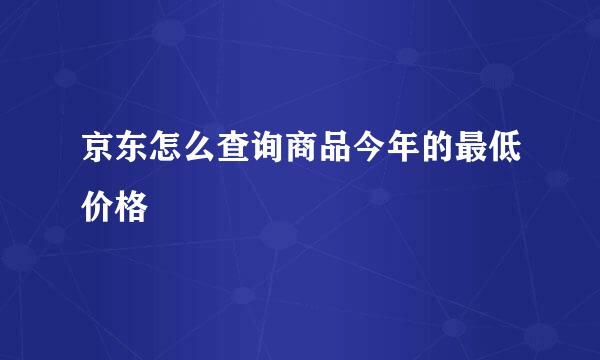 京东怎么查询商品今年的最低价格
