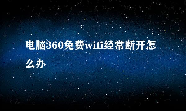电脑360免费wifi经常断开怎么办