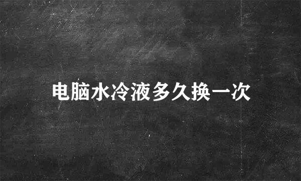 电脑水冷液多久换一次