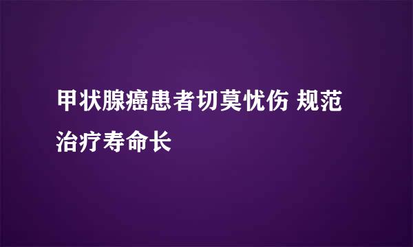 甲状腺癌患者切莫忧伤 规范治疗寿命长