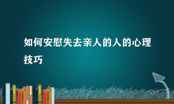 如何安慰失去亲人的人的心理技巧
