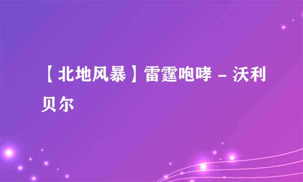 【北地风暴】雷霆咆哮 - 沃利贝尔