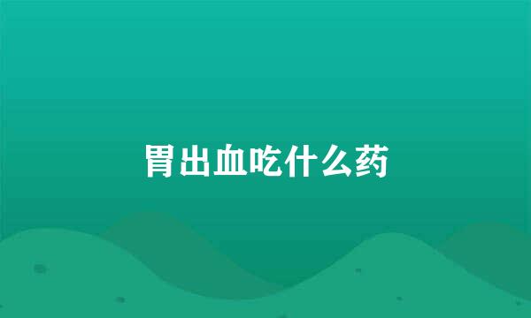 胃出血吃什么药