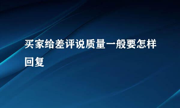 买家给差评说质量一般要怎样回复
