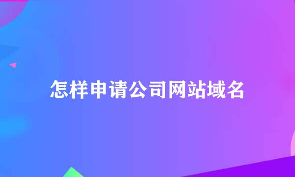怎样申请公司网站域名