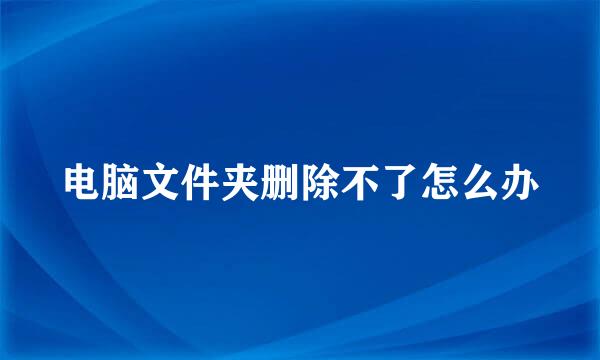 电脑文件夹删除不了怎么办