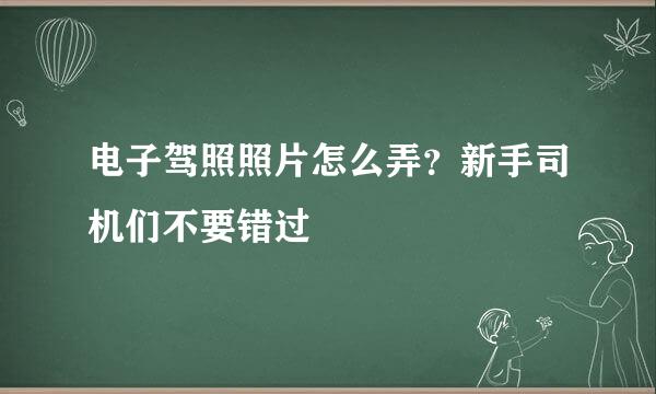 电子驾照照片怎么弄？新手司机们不要错过